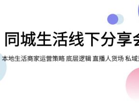 同城生活线下分享会，本地生活商家运营策略 底层逻辑 直播人货场 私域运营