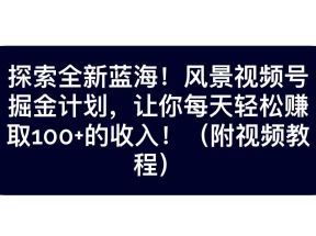 探索全新蓝海！抖音风景视频号掘金计划，让你每天轻松日赚100+，保姆级教学