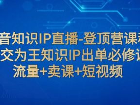 抖音知识IP直播-登顶营课程：成交为王知识IP出单必修课 流量+卖课+短视频