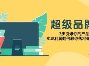 超级品牌课，3步引爆你的产品销量，实现利润翻倍教你落地做好品牌的课