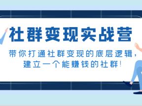 社群变现实战营，带你打通社群变现的底层逻辑，建立一个能赚钱的社群！