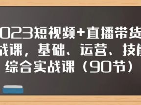 2023短视频+直播带货实战课，基础、运营、技能综合实操课（97节）