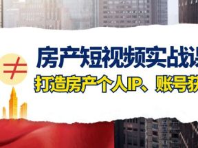 房产短视频实战课，手把手教你0基础打造房产个人IP，账号获客