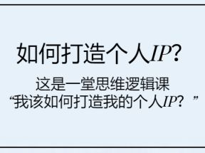 如何打造个人IP？这是一堂思维逻辑课“我该如何打造我的个人IP？”