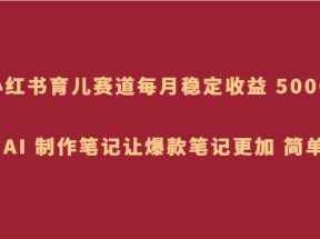 小红书育儿赛道，每月稳定收益 5000+，AI 制作笔记让爆款笔记更加 简单