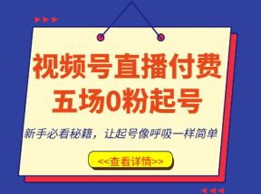 视频号直播付费五场0粉起号课，新手必看秘籍，让起号像呼吸一样简单