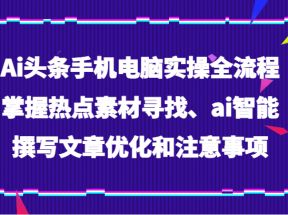 Ai头条手机电脑实操全流程，掌握热点素材寻找、ai智能撰写文章优化和注意事项