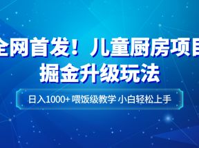 全网首发！儿童厨房项目掘金升级玩法，日入1000+，喂饭级教学，小白轻松上手