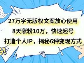 27万字无版权文案放心使用，8天涨粉10万，快速起号，打造个人IP，揭秘6种变现方式