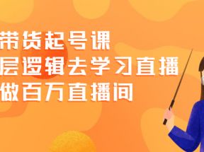 直播带货起号课，从底层逻辑去学习直播 教你做百万直播间