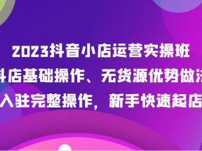 2023抖音小店运营实操班，抖店基础操作、无货源优势做法，入驻完整操作，新手快速起店