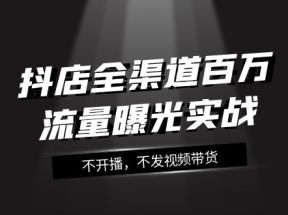 抖店全渠道百万流量曝光实战，不开播，不发视频带货（16节课）