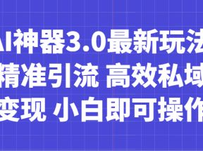 AI神器3.0最新玩法 精准引流 高效私域变现 小白即可操作 轻松日入700+