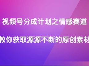 视频号分成计划之情感赛道，教你获取源源不断的原创素材