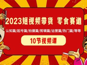  2023短视频带货零食赛道 认知篇/起号篇/拍摄篇/剪辑篇/运营篇/热门篇/等等