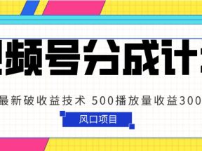 视频号分成计划 最新破收益技术 500播放量收益300 简单粗暴 