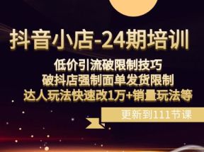 抖音小店24期：低价引流破限制，破抖店强制面单发货，达人玩法快速改1万+销量玩法等 