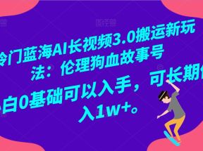 冷门蓝海AI长视频搬运玩法3.0：伦理狗血故事号，小白0基础入手，可长期做月入1W+