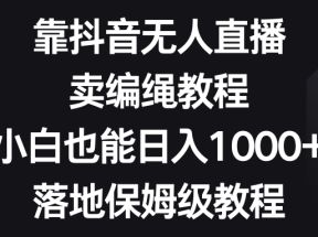 靠抖音无人直播，卖编绳教程，小白也能日入1000+，落地保姆级教程 