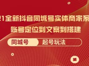 2021全新抖音同城号实体商家系统课，账号定位到文案到搭建 同城号起号玩法