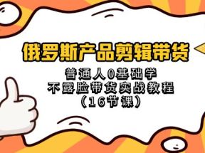 俄罗斯产品剪辑带货，普通人0基础学不露脸带货实战教程（18节课）