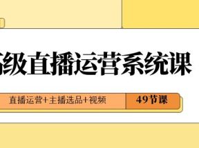 2024高级直播运营系统课，直播运营+主播选品+视频（49节课）