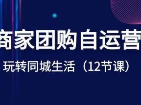 商家团购自运营，玩转同城生活（12节课）