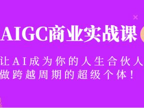 AIGC商业实战课，让AI成为你的人生合伙人，做跨越周期的超级个体！