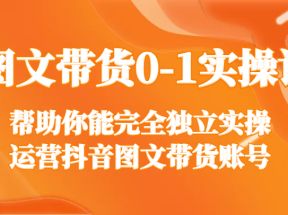 图文带货0-1实操课，帮助你能完全独立实操运营抖音图文带货账号