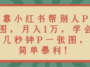 靠小红书帮别人P图月入1万，学会几秒钟P一张图，简单暴利！