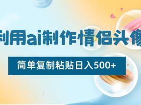 利用ai制作情侣头像，简单复制粘贴日入500+，零成本适合新手制作