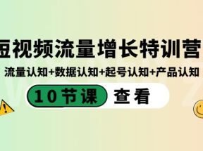 短视频流量增长特训营：流量认知+数据认知+起号认知+产品认知（10节课）