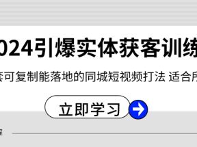 2024引爆实体获客训练营，一套可复制能落地的同城短视频打法，适合所有平台