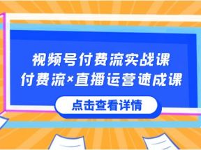 视频号付费流实战课，付费流×直播运营速成课，让你快速掌握视频号核心运营技能