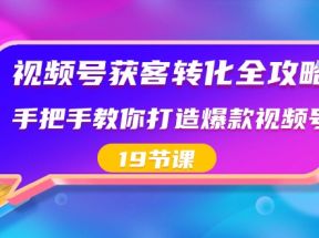 视频号获客转化全攻略，手把手教你打造爆款视频号（19节课）