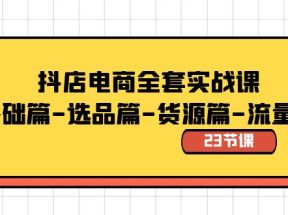 抖店电商全套实战课：基础篇-选品篇-货源篇-流量篇（23节课）