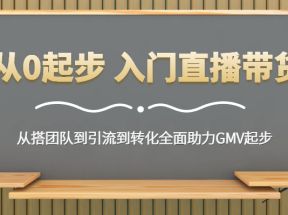 从0起步 入门直播带货 从搭团队到引流到转化全面助力GMV起步