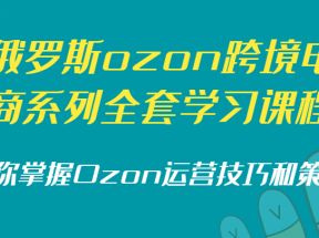 俄罗斯ozon跨境电商系列全套学习课程，帮你掌握Ozon运营技巧和策略