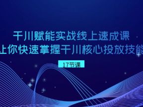 千川赋能实战线上速成课，让你快速掌握干川核心投放技能