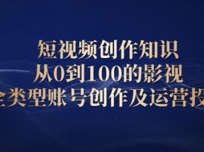 短视频创作知识，从0到100的影视全类型账号创作及运营投巧