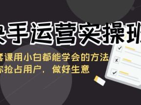 快手运营实操班，这套课用小白都能学会的方法教你抢占用户，做好生意