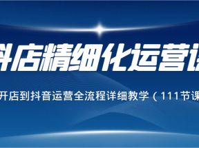 抖店精细化运营课，从开店到抖音运营全流程详细教学（111节课）