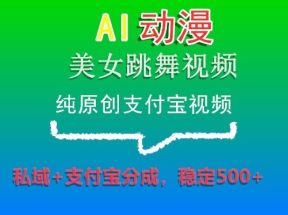 AI动漫美女跳舞视频，纯原创支付宝视频，私域+支付宝分成，稳定500+