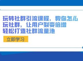 玩转社群引流课程，教你怎么玩社群，让用户裂变倍增，轻松打造社群流量池