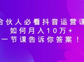 合伙人必看抖音运营课，如何月入10万+，一节课告诉你答案！