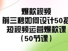 爆款视频前三秒如何设计50招：短视频运营爆款课（50节课）