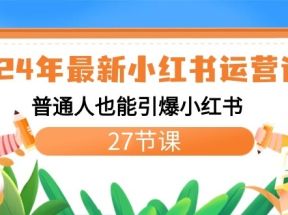 2024年最新小红书运营课程：普通人也能引爆小红书（27节课）