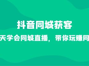 抖音同城获客-七天学会同城直播，带你玩赚同城（34节课）