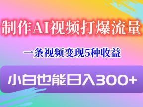 制作AI视频打爆流量，一条视频变现5种收益，小白也能日入300+