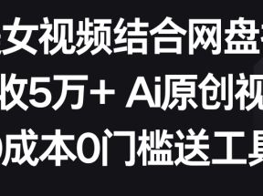 AI美女视频结合网盘拉新，日收5万+ 两分钟一条Ai原创视频，0成本0门槛送工具